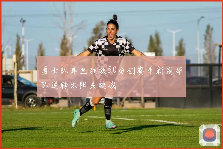勇士队库里狂砍50分创赛季新高率队逆转太阳关键战