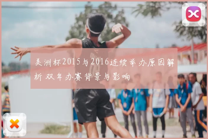 美洲杯2015与2016连续举办原因解析 双年办赛背景与影响