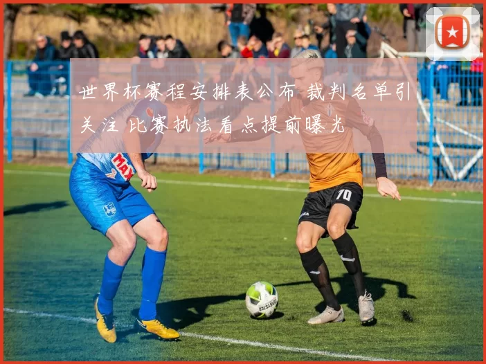 世界杯赛程安排表公布 裁判名单引关注 比赛执法看点提前曝光