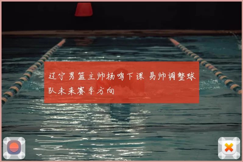 辽宁男篮主帅杨鸣下课 易帅调整球队未来赛季方向