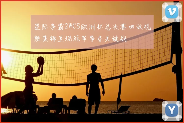 星际争霸2WCS欧洲杯总决赛回放视频集锦呈现冠军争夺关键战