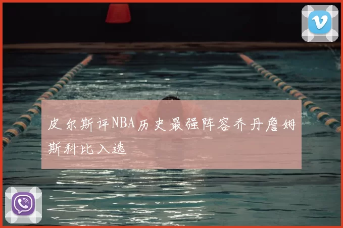 皮尔斯评NBA历史最强阵容乔丹詹姆斯科比入选