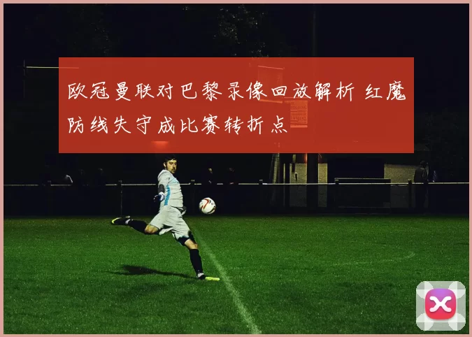 欧冠曼联对巴黎录像回放解析 红魔防线失守成比赛转折点