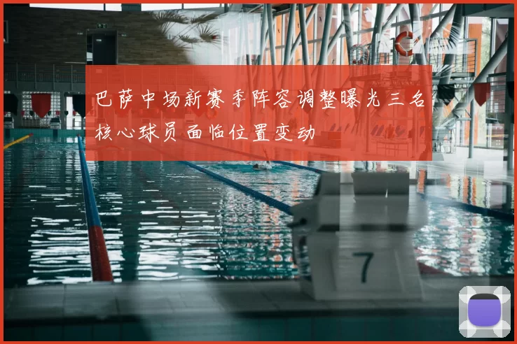 巴萨中场新赛季阵容调整曝光三名核心球员面临位置变动