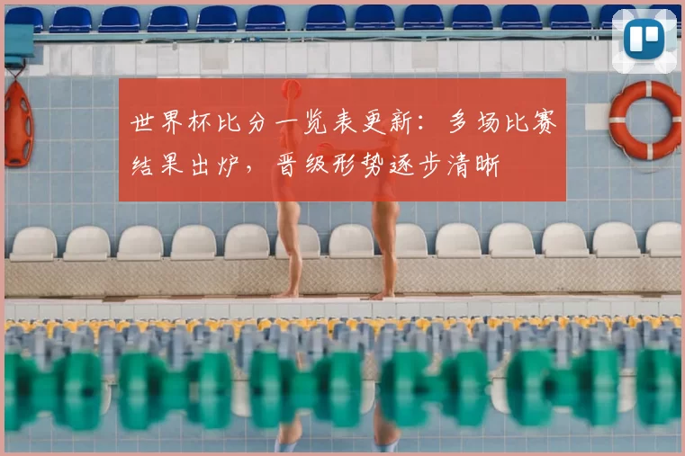 世界杯比分一览表更新:多场比赛结果出炉,晋级形势逐步清晰