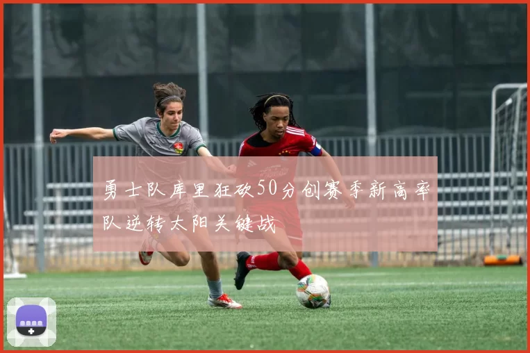 勇士队库里狂砍50分创赛季新高率队逆转太阳关键战