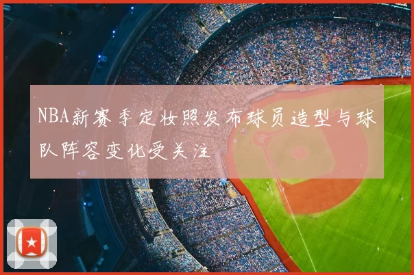 NBA新赛季定妆照发布球员造型与球队阵容变化受关注