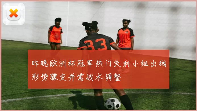 昨晚欧洲杯冠军热门失利小组出线形势骤变并需战术调整