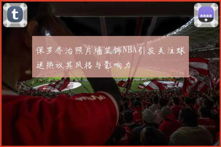 保罗乔治照片墙装饰NBA引发关注球迷热议其风格与影响力