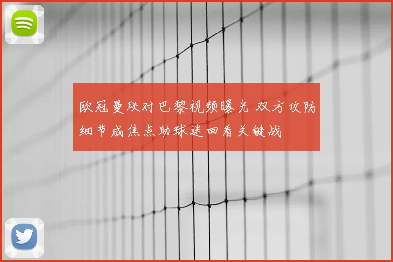 欧冠曼联对巴黎视频曝光 双方攻防细节成焦点助球迷回看关键战