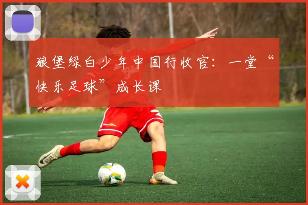 狼堡绿白少年中国行收官：一堂“快乐足球”成长课