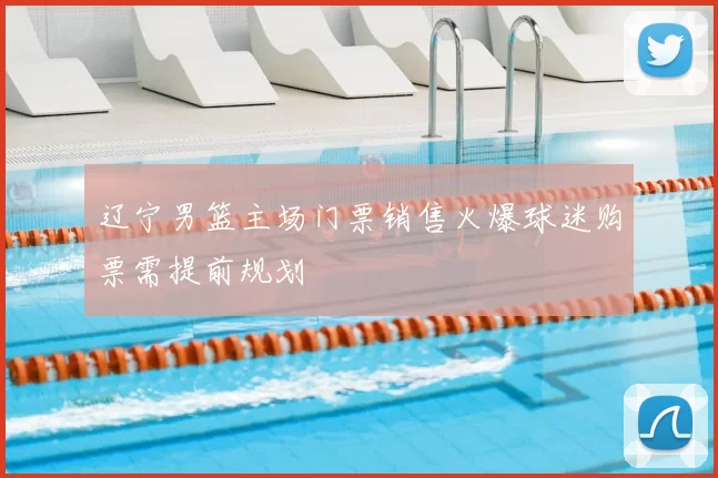 辽宁男篮主场门票销售火爆球迷购票需提前规划