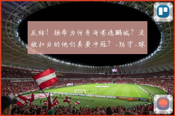 反转！杨希为何弃海港选鹏城？没被扣分的他们真要冲冠？_防守_球员_中前场