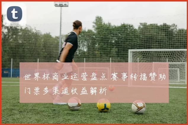 世界杯商业运营盘点 赛事转播赞助门票多渠道收益解析